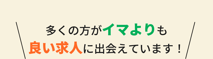 多くの方がイマよりも良い求人に出会えています！